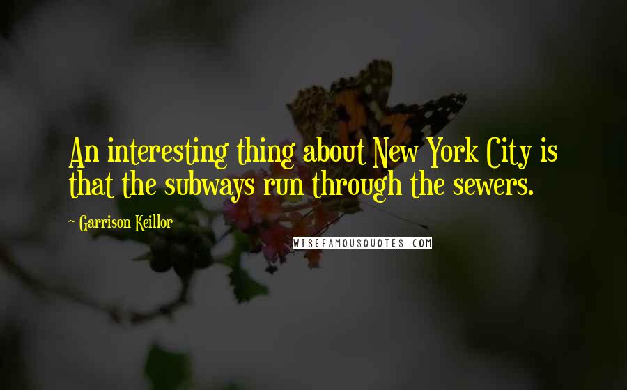 Garrison Keillor Quotes: An interesting thing about New York City is that the subways run through the sewers.