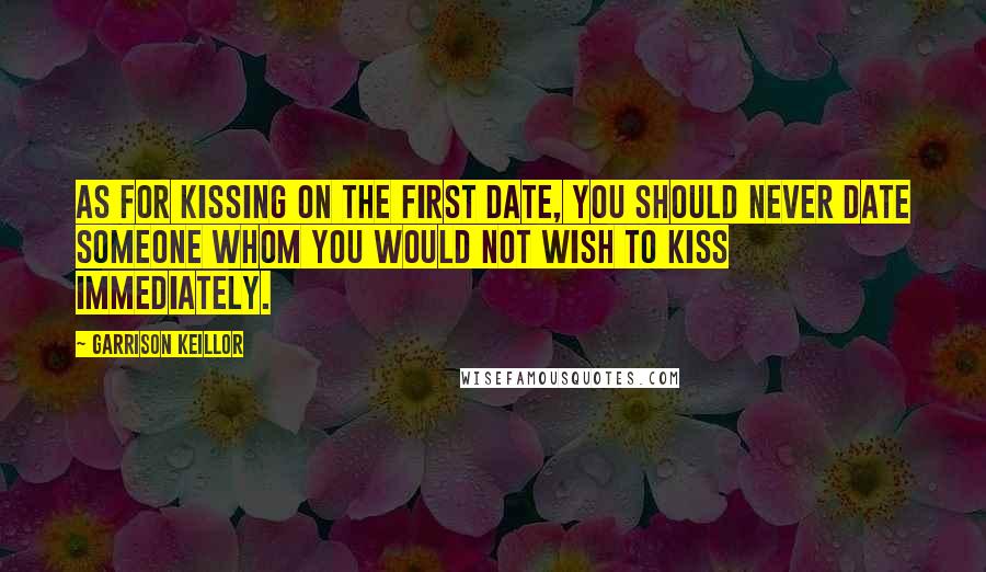 Garrison Keillor Quotes: As for kissing on the first date, you should never date someone whom you would not wish to kiss immediately.