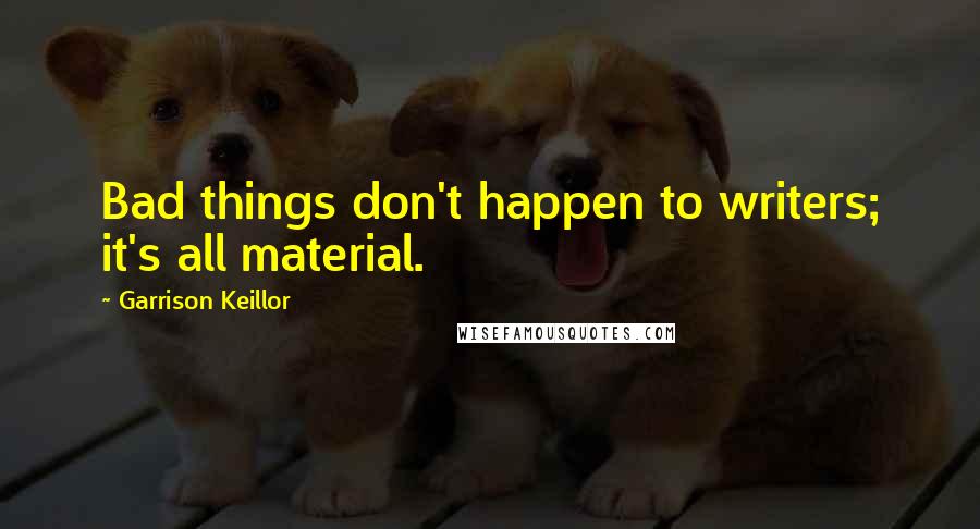 Garrison Keillor Quotes: Bad things don't happen to writers; it's all material.