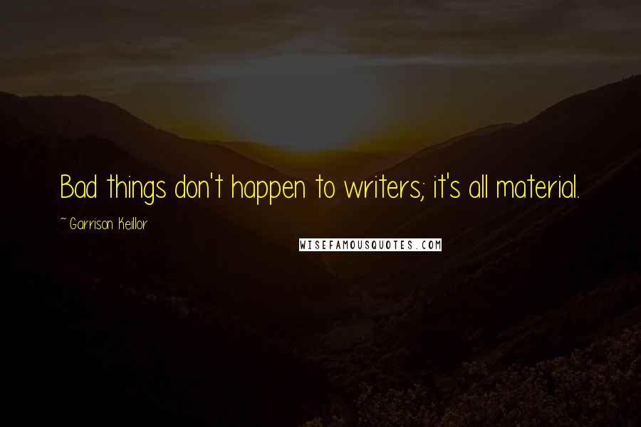 Garrison Keillor Quotes: Bad things don't happen to writers; it's all material.