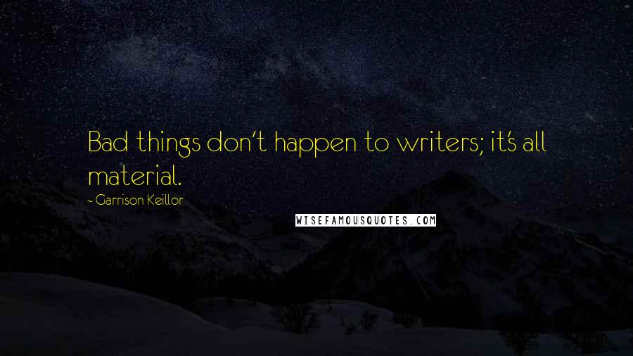 Garrison Keillor Quotes: Bad things don't happen to writers; it's all material.