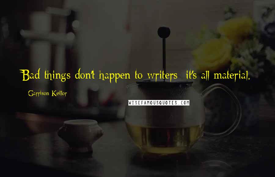 Garrison Keillor Quotes: Bad things don't happen to writers; it's all material.