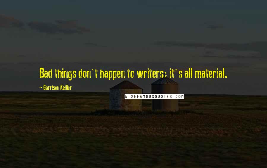 Garrison Keillor Quotes: Bad things don't happen to writers; it's all material.