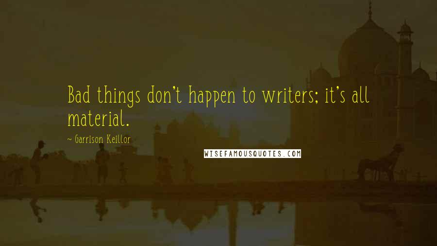 Garrison Keillor Quotes: Bad things don't happen to writers; it's all material.