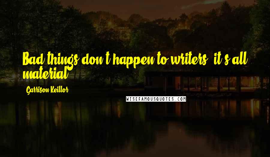 Garrison Keillor Quotes: Bad things don't happen to writers; it's all material.