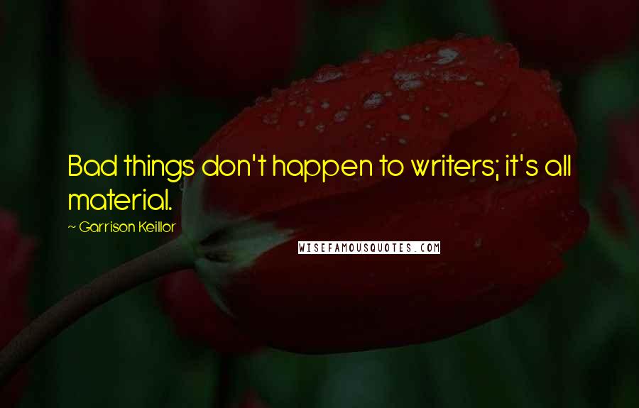 Garrison Keillor Quotes: Bad things don't happen to writers; it's all material.