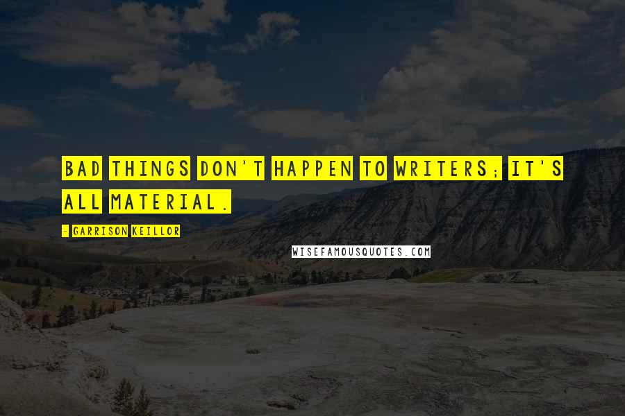 Garrison Keillor Quotes: Bad things don't happen to writers; it's all material.