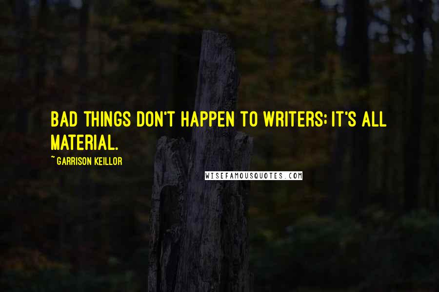 Garrison Keillor Quotes: Bad things don't happen to writers; it's all material.