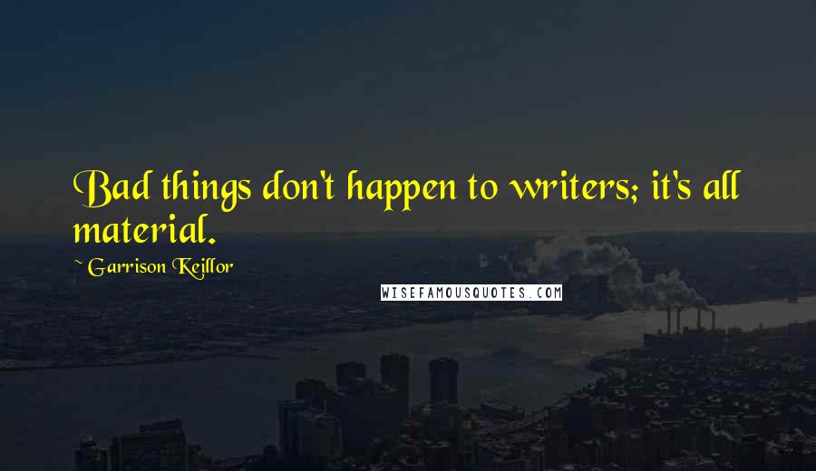 Garrison Keillor Quotes: Bad things don't happen to writers; it's all material.