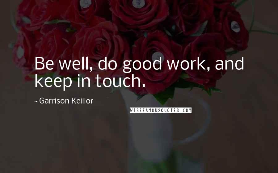 Garrison Keillor Quotes: Be well, do good work, and keep in touch.