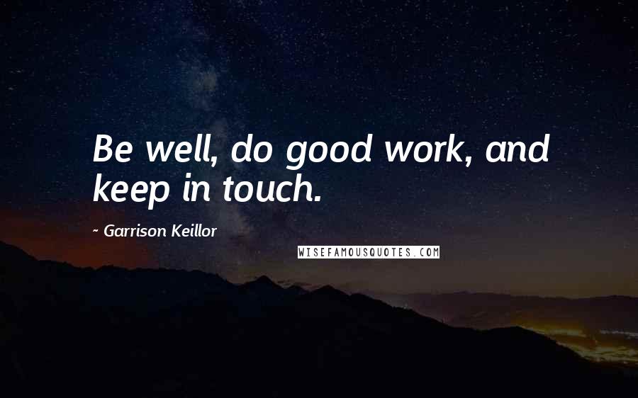 Garrison Keillor Quotes: Be well, do good work, and keep in touch.