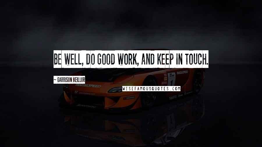 Garrison Keillor Quotes: Be well, do good work, and keep in touch.