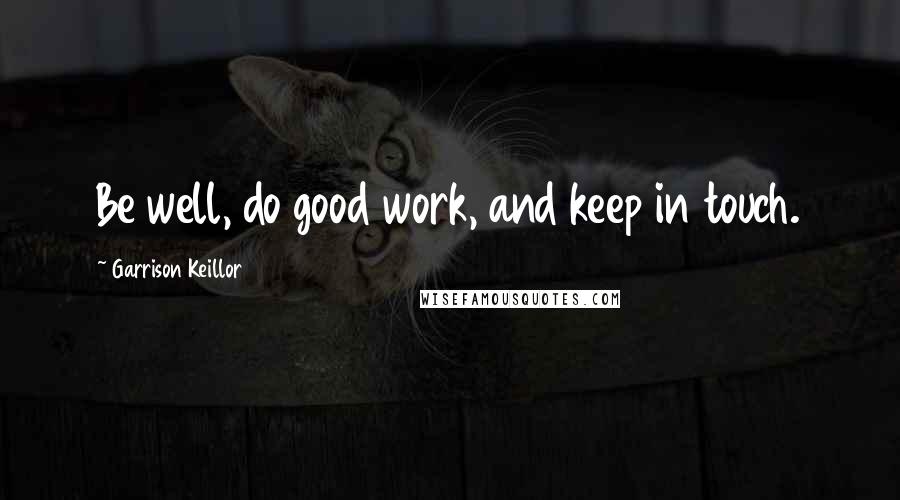 Garrison Keillor Quotes: Be well, do good work, and keep in touch.