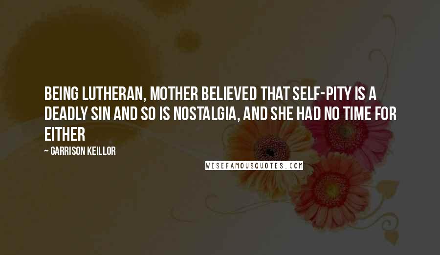 Garrison Keillor Quotes: Being Lutheran, Mother believed that self-pity is a deadly sin and so is nostalgia, and she had no time for either