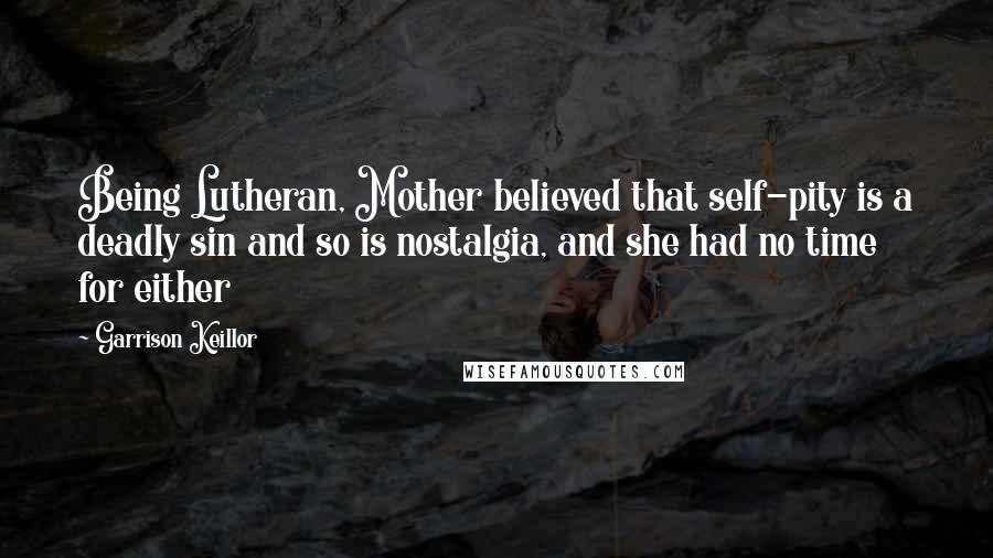 Garrison Keillor Quotes: Being Lutheran, Mother believed that self-pity is a deadly sin and so is nostalgia, and she had no time for either