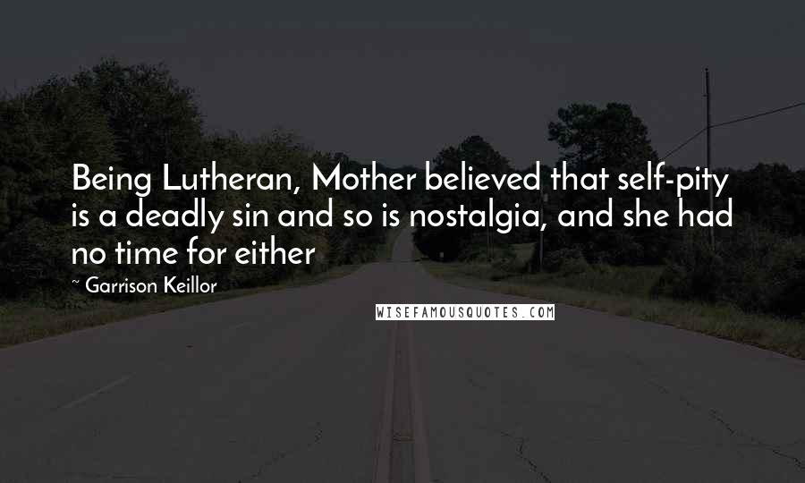 Garrison Keillor Quotes: Being Lutheran, Mother believed that self-pity is a deadly sin and so is nostalgia, and she had no time for either