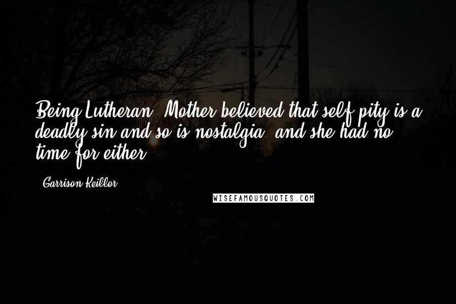 Garrison Keillor Quotes: Being Lutheran, Mother believed that self-pity is a deadly sin and so is nostalgia, and she had no time for either