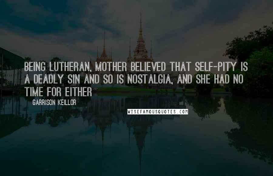 Garrison Keillor Quotes: Being Lutheran, Mother believed that self-pity is a deadly sin and so is nostalgia, and she had no time for either