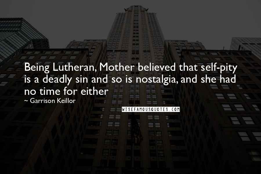 Garrison Keillor Quotes: Being Lutheran, Mother believed that self-pity is a deadly sin and so is nostalgia, and she had no time for either