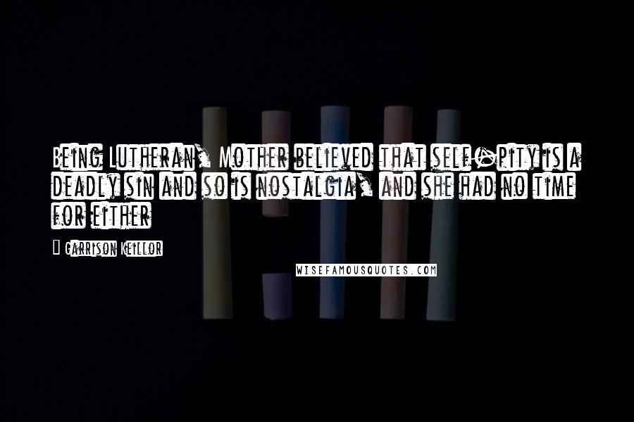 Garrison Keillor Quotes: Being Lutheran, Mother believed that self-pity is a deadly sin and so is nostalgia, and she had no time for either