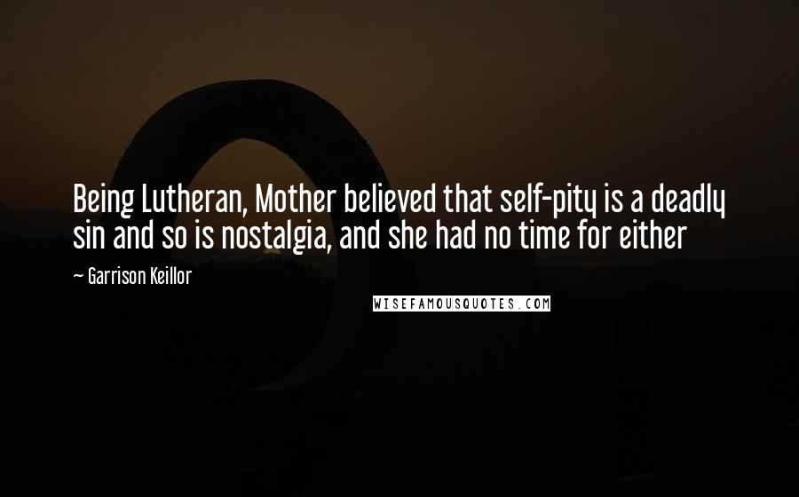 Garrison Keillor Quotes: Being Lutheran, Mother believed that self-pity is a deadly sin and so is nostalgia, and she had no time for either