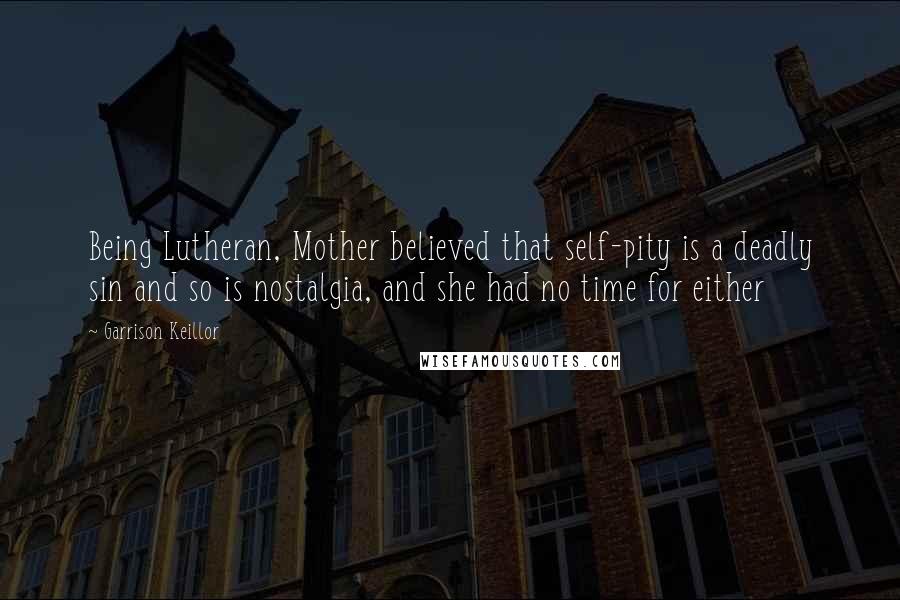 Garrison Keillor Quotes: Being Lutheran, Mother believed that self-pity is a deadly sin and so is nostalgia, and she had no time for either