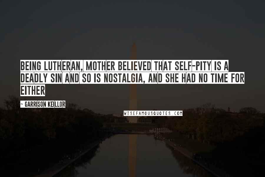 Garrison Keillor Quotes: Being Lutheran, Mother believed that self-pity is a deadly sin and so is nostalgia, and she had no time for either