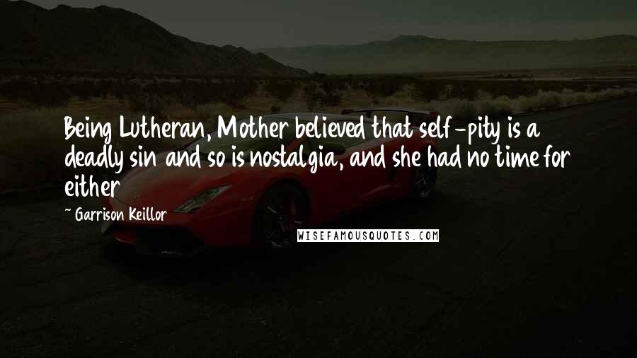 Garrison Keillor Quotes: Being Lutheran, Mother believed that self-pity is a deadly sin and so is nostalgia, and she had no time for either