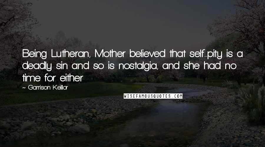 Garrison Keillor Quotes: Being Lutheran, Mother believed that self-pity is a deadly sin and so is nostalgia, and she had no time for either