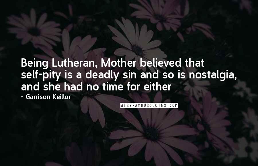 Garrison Keillor Quotes: Being Lutheran, Mother believed that self-pity is a deadly sin and so is nostalgia, and she had no time for either