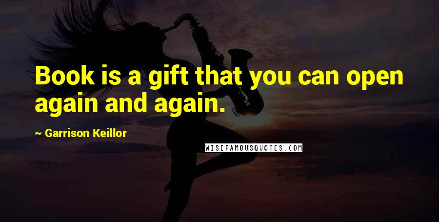 Garrison Keillor Quotes: Book is a gift that you can open again and again.