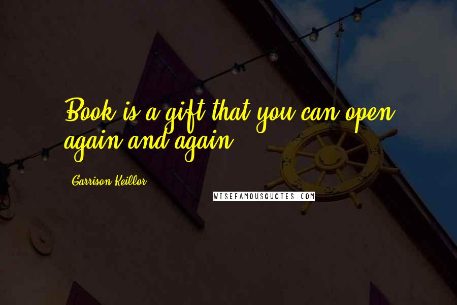 Garrison Keillor Quotes: Book is a gift that you can open again and again.