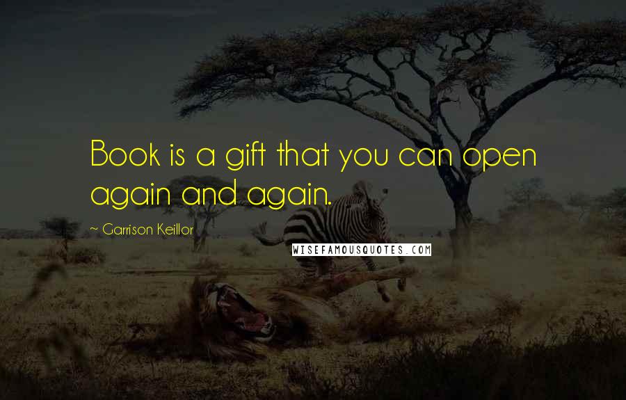 Garrison Keillor Quotes: Book is a gift that you can open again and again.