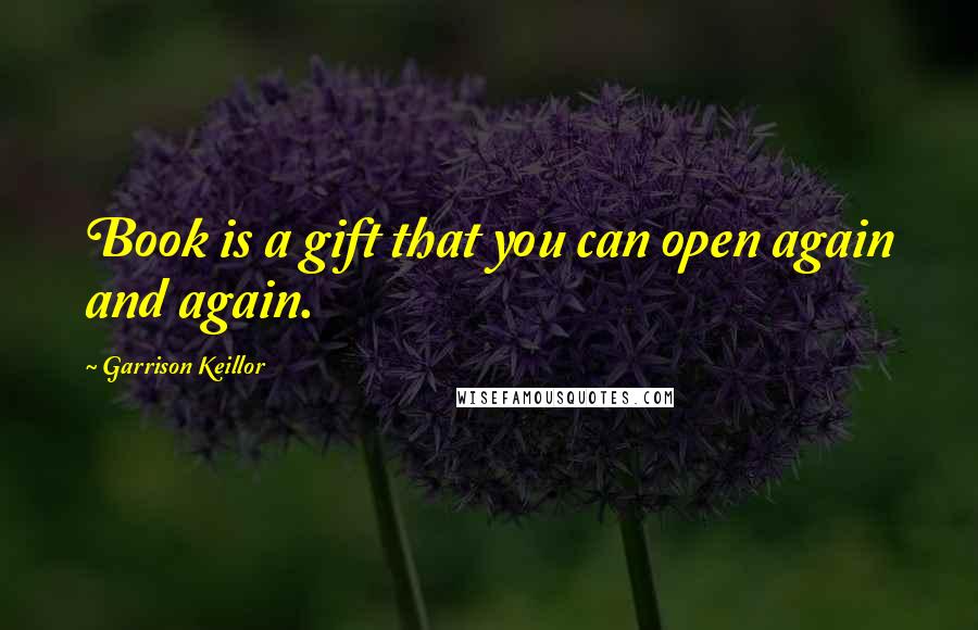 Garrison Keillor Quotes: Book is a gift that you can open again and again.