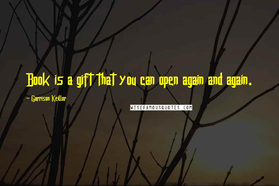 Garrison Keillor Quotes: Book is a gift that you can open again and again.