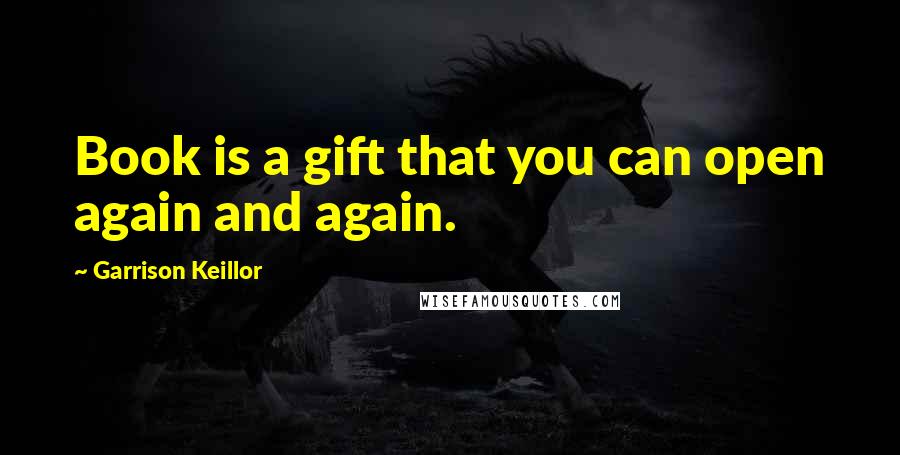 Garrison Keillor Quotes: Book is a gift that you can open again and again.