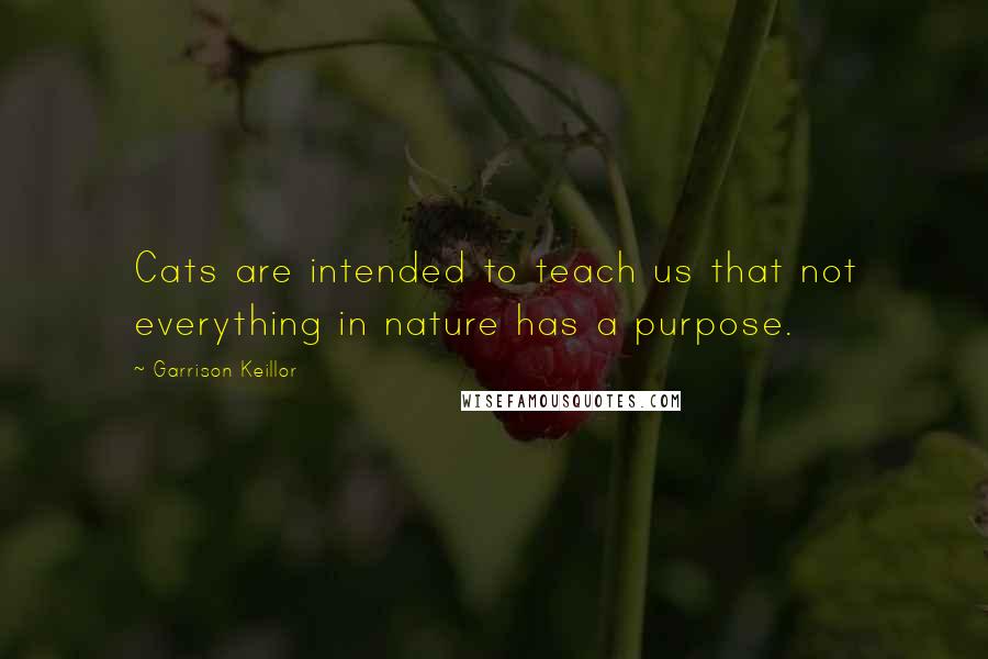 Garrison Keillor Quotes: Cats are intended to teach us that not everything in nature has a purpose.