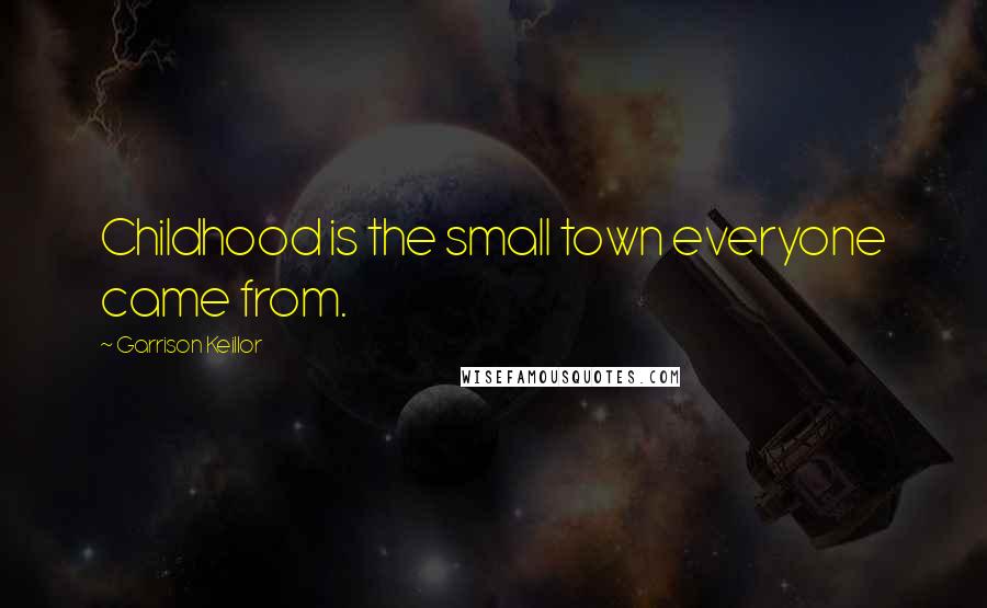 Garrison Keillor Quotes: Childhood is the small town everyone came from.