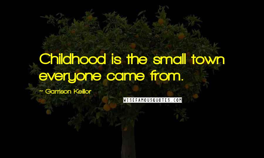 Garrison Keillor Quotes: Childhood is the small town everyone came from.