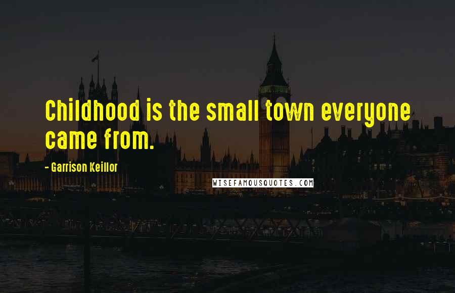Garrison Keillor Quotes: Childhood is the small town everyone came from.