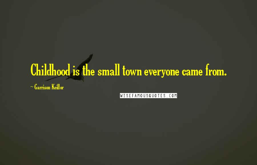 Garrison Keillor Quotes: Childhood is the small town everyone came from.