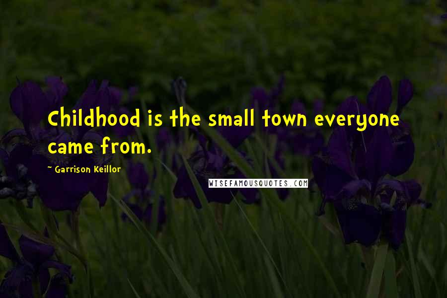 Garrison Keillor Quotes: Childhood is the small town everyone came from.