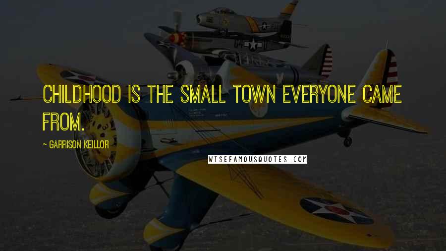 Garrison Keillor Quotes: Childhood is the small town everyone came from.