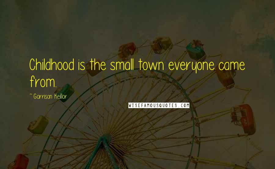 Garrison Keillor Quotes: Childhood is the small town everyone came from.