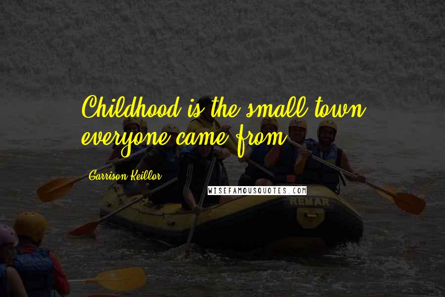 Garrison Keillor Quotes: Childhood is the small town everyone came from.