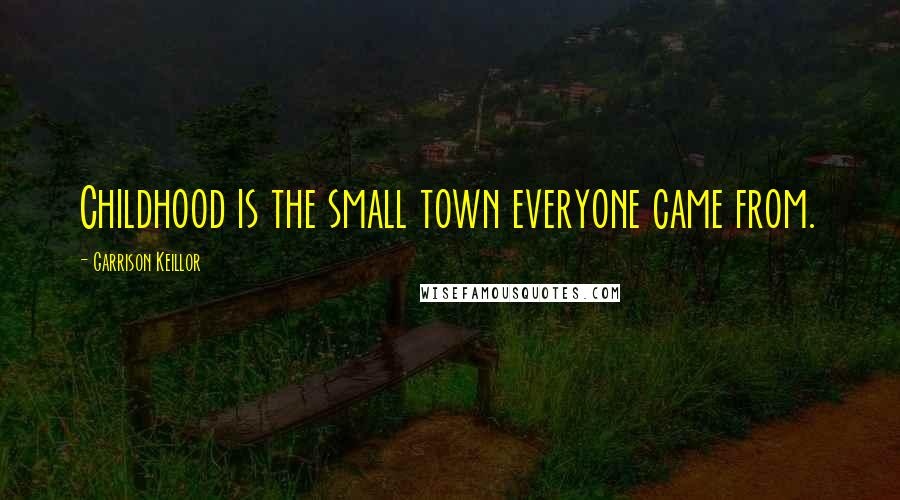 Garrison Keillor Quotes: Childhood is the small town everyone came from.
