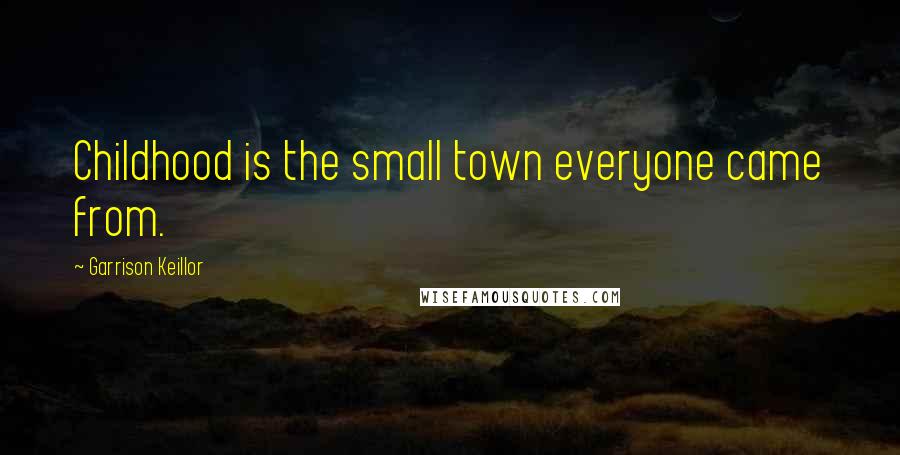Garrison Keillor Quotes: Childhood is the small town everyone came from.