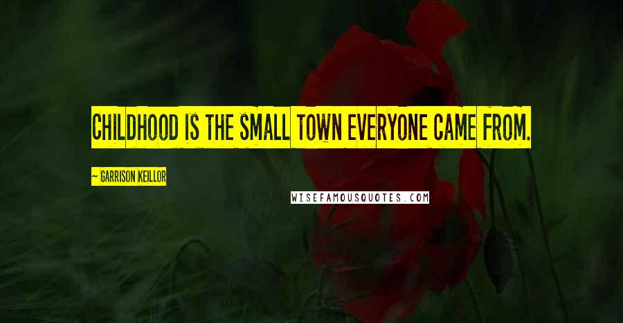 Garrison Keillor Quotes: Childhood is the small town everyone came from.