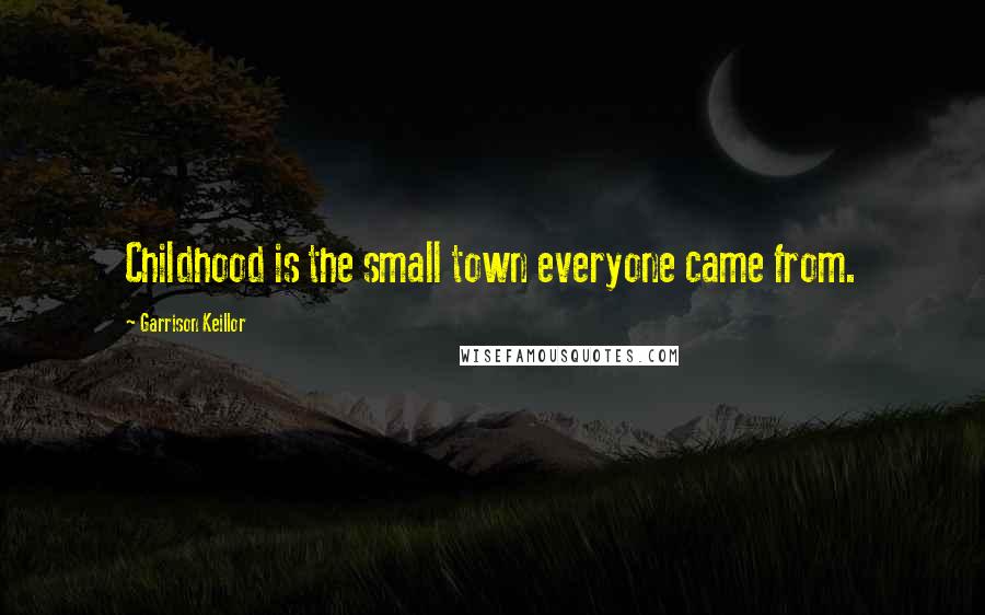 Garrison Keillor Quotes: Childhood is the small town everyone came from.