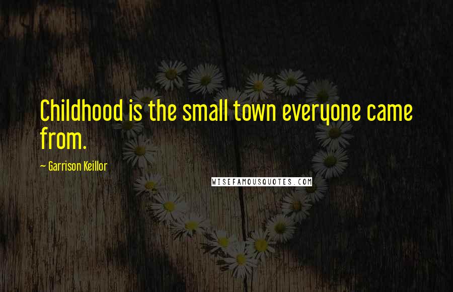 Garrison Keillor Quotes: Childhood is the small town everyone came from.